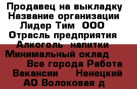 Продавец на выкладку › Название организации ­ Лидер Тим, ООО › Отрасль предприятия ­ Алкоголь, напитки › Минимальный оклад ­ 27 000 - Все города Работа » Вакансии   . Ненецкий АО,Волоковая д.